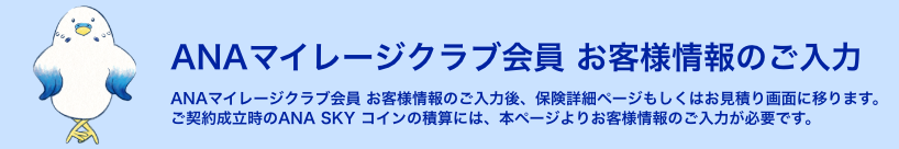 保険料お見積り　ANAマイレージクラブ会員 お客様情報のご入力後、保険詳細ページもしくはお見積り画面に移ります。